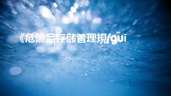 《危險品存儲管理規(guī)范》：全面規(guī)范危險品存放管理，確保作業(yè)安全與環(huán)保。